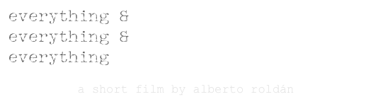 everything & 
everything & 
everything
          a short film by alberto roldán